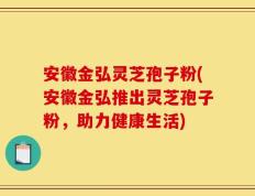 安徽金弘灵芝孢子粉(安徽金弘推出灵芝孢子粉，助力健康生活)