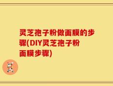 灵芝孢子粉做面膜的步骤(DIY灵芝孢子粉面膜步骤)