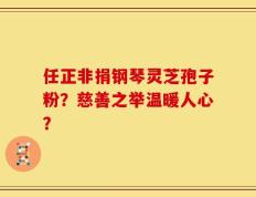 任正非捐钢琴灵芝孢子粉？慈善之举温暖人心？