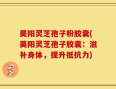 昊阳灵芝孢子粉胶囊(昊阳灵芝孢子胶囊：滋补身体，提升抵抗力)