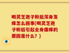喝灵芝孢子粉后浑身发痒怎么回事(喝灵芝孢子粉后引起全身瘙痒的原因是什么？)