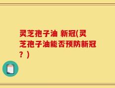 灵芝孢子油 新冠(灵芝孢子油能否预防新冠？)