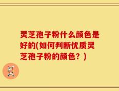 灵芝孢子粉什么颜色是好的(如何判断优质灵芝孢子粉的颜色？)