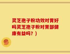 灵芝孢子粉功效对胃好吗灵芝孢子粉对胃部健康有益吗？)