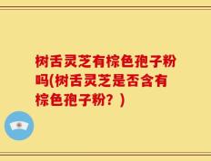 树舌灵芝有棕色孢子粉吗(树舌灵芝是否含有棕色孢子粉？)