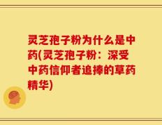 灵芝孢子粉为什么是中药(灵芝孢子粉：深受中药信仰者追捧的草药精华)