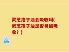 灵芝孢子油会吸收吗(灵芝孢子油是否易被吸收？)