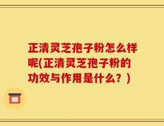 正清灵芝孢子粉怎么样呢(正清灵芝孢子粉的功效与作用是什么？)