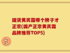 国货黄芪霜哪个牌子才正宗(国产正宗黄芪霜品牌推荐TOP5)