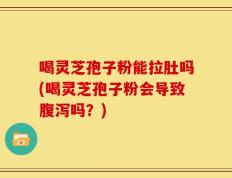 喝灵芝孢子粉能拉肚吗(喝灵芝孢子粉会导致腹泻吗？)
