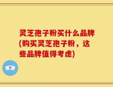 灵芝孢子粉买什么品牌(购买灵芝孢子粉，这些品牌值得考虑)
