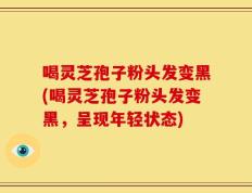 喝灵芝孢子粉头发变黑(喝灵芝孢子粉头发变黑，呈现年轻状态)