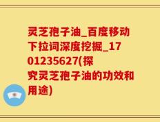 灵芝孢子油_百度移动下拉词深度挖掘_1701235627(探究灵芝孢子油的功效和用途)