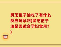灵芝孢子油吃了有什么反应吗孕妇(灵芝孢子油是否适合孕妇食用？)