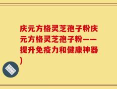 庆元方格灵芝孢子粉庆元方格灵芝孢子粉——提升免疫力和健康神器)