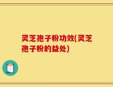 灵芝孢子粉功效(灵芝孢子粉的益处)