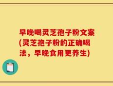 早晚喝灵芝孢子粉文案(灵芝孢子粉的正确喝法，早晚食用更养生)