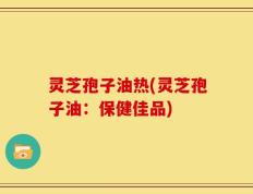 灵芝孢子油热(灵芝孢子油：保健佳品)