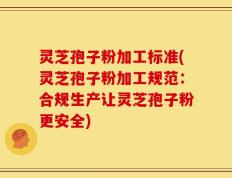 灵芝孢子粉加工标准(灵芝孢子粉加工规范：合规生产让灵芝孢子粉更安全)