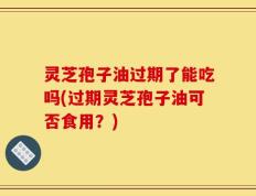 灵芝孢子油过期了能吃吗(过期灵芝孢子油可否食用？)