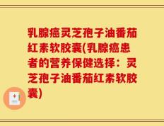 乳腺癌灵芝孢子油番茄红素软胶囊(乳腺癌患者的营养保健选择：灵芝孢子油番茄红素软胶囊)