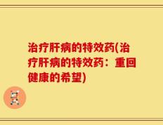 治疗肝病的特效药(治疗肝病的特效药：重回健康的希望)
