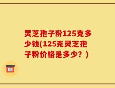 灵芝孢子粉125克多少钱(125克灵芝孢子粉价格是多少？)