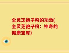全灵芝孢子粉的功效(全灵芝孢子粉：神奇的健康宝库)