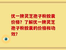 优一牌灵芝孢子粉胶囊价格？了解优一牌灵芝孢子粉胶囊的价格和功效？