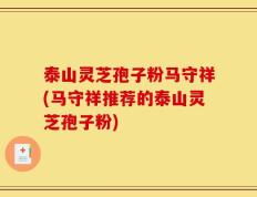泰山灵芝孢子粉马守祥(马守祥推荐的泰山灵芝孢子粉)