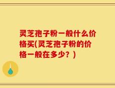 灵芝孢子粉一般什么价格买(灵芝孢子粉的价格一般在多少？)