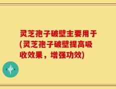 灵芝孢子破壁主要用于(灵芝孢子破壁提高吸收效果，增强功效)