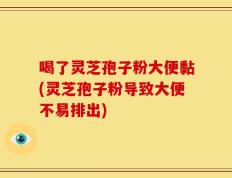 喝了灵芝孢子粉大便黏(灵芝孢子粉导致大便不易排出)