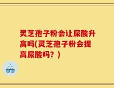 灵芝孢子粉会让尿酸升高吗(灵芝孢子粉会提高尿酸吗？)