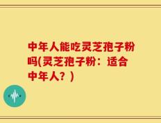 中年人能吃灵芝孢子粉吗(灵芝孢子粉：适合中年人？)
