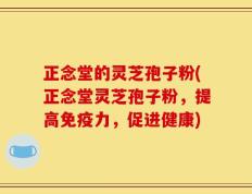 正念堂的灵芝孢子粉(正念堂灵芝孢子粉，提高免疫力，促进健康)