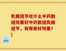 乳腺结节吃什么中药散结效果好中药散结乳腺结节，有哪些好效果？)
