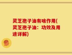 灵芝孢子油有啥作用(灵芝孢子油：功效及用途详解)