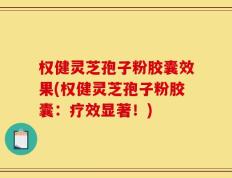 权健灵芝孢子粉胶囊效果(权健灵芝孢子粉胶囊：疗效显著！)