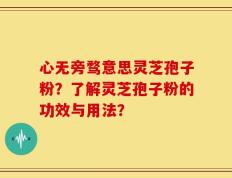 心无旁骛意思灵芝孢子粉？了解灵芝孢子粉的功效与用法？