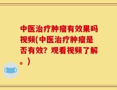 中医治疗肿瘤有效果吗视频(中医治疗肿瘤是否有效？观看视频了解。)