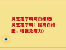 灵芝孢子粉与白细胞(灵芝孢子粉：提高白细胞，增强免疫力)