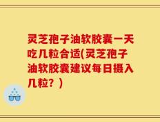 灵芝孢子油软胶囊一天吃几粒合适(灵芝孢子油软胶囊建议每日摄入几粒？)