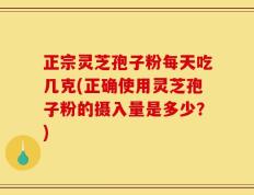 正宗灵芝孢子粉每天吃几克(正确使用灵芝孢子粉的摄入量是多少？)