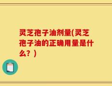 灵芝孢子油剂量(灵芝孢子油的正确用量是什么？)