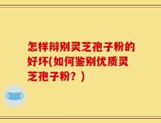 怎样辩别灵芝孢子粉的好坏(如何鉴别优质灵芝孢子粉？)