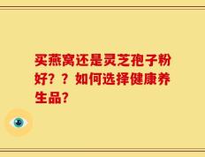 买燕窝还是灵芝孢子粉好？？如何选择健康养生品？