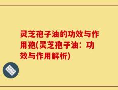 灵芝孢子油的功效与作用孢(灵芝孢子油：功效与作用解析)