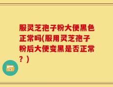 服灵芝孢子粉大便黑色正常吗(服用灵芝孢子粉后大便变黑是否正常？)