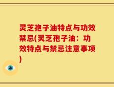 灵芝孢子油特点与功效禁忌(灵芝孢子油：功效特点与禁忌注意事项)